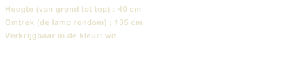 Hoogte (van grond tot top) : 40 cm

Omtrek (de lamp rondom) : 135 cm

Verkrijgbaar in de kleur: wit


